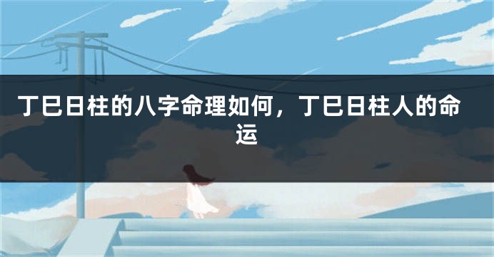 丁巳日柱的八字命理如何，丁巳日柱人的命运