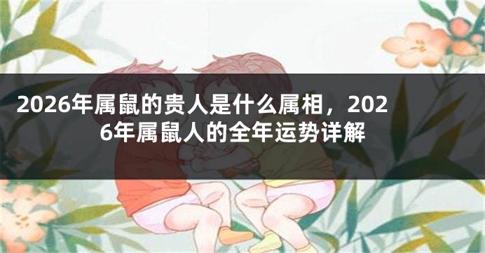 2026年属鼠的贵人是什么属相，2026年属鼠人的全年运势详解