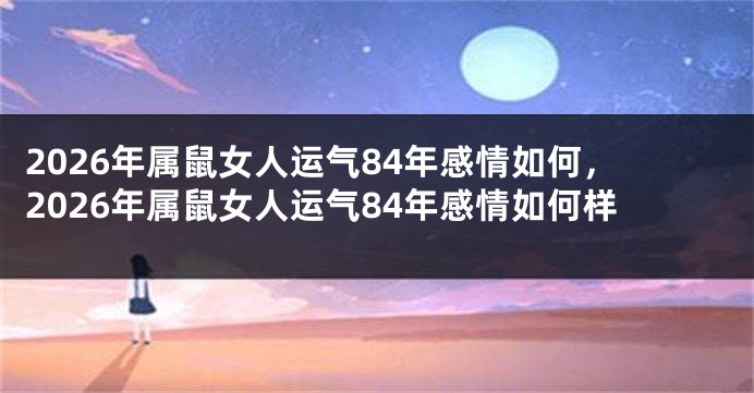 2026年属鼠女人运气84年感情如何，2026年属鼠女人运气84年感情如何样