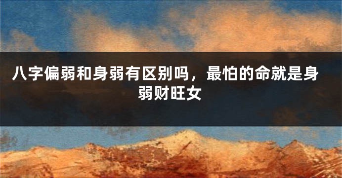 八字偏弱和身弱有区别吗，最怕的命就是身弱财旺女