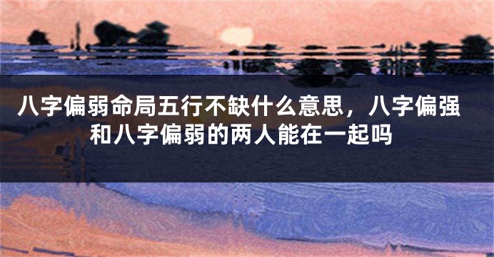 八字偏弱命局五行不缺什么意思，八字偏强和八字偏弱的两人能在一起吗