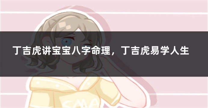 丁吉虎讲宝宝八字命理，丁吉虎易学人生