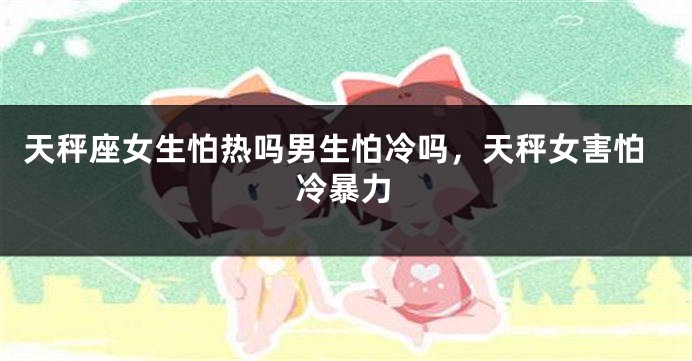 天秤座女生怕热吗男生怕冷吗，天秤女害怕冷暴力
