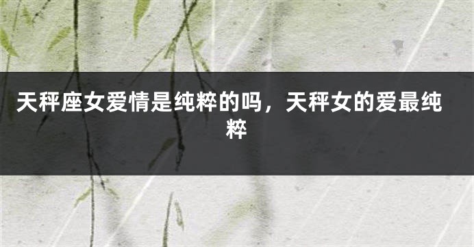 天秤座女爱情是纯粹的吗，天秤女的爱最纯粹