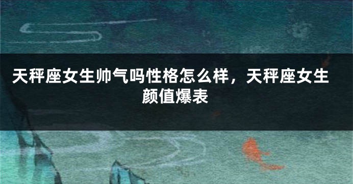 天秤座女生帅气吗性格怎么样，天秤座女生颜值爆表