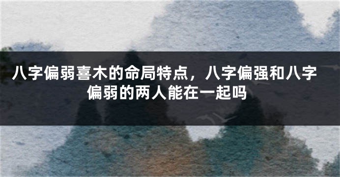 八字偏弱喜木的命局特点，八字偏强和八字偏弱的两人能在一起吗