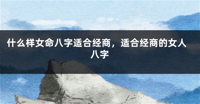 什么样女命八字适合经商,适合经商的女人八字
