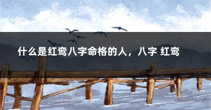 什么是红鸾八字命格的人，八字 红鸾