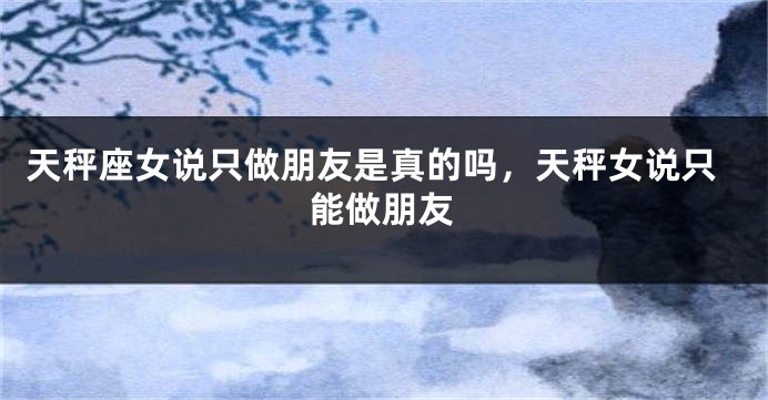 天秤座女说只做朋友是真的吗，天秤女说只能做朋友