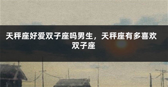 天秤座好爱双子座吗男生，天秤座有多喜欢双子座
