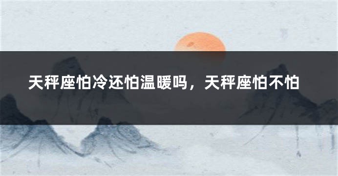 天秤座怕冷还怕温暖吗，天秤座怕不怕