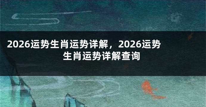 2026运势生肖运势详解，2026运势生肖运势详解查询