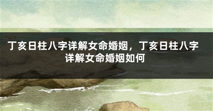 丁亥日柱八字详解女命婚姻，丁亥日柱八字详解女命婚姻如何