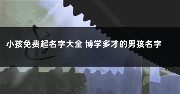 小孩免费起名字大全 博学多才的男孩名字