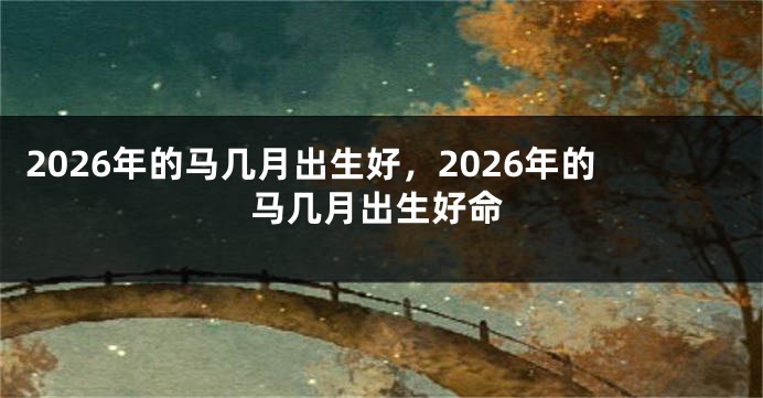 2026年的马几月出生好，2026年的马几月出生好命