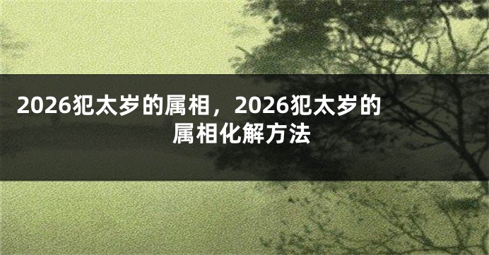 2026犯太岁的属相，2026犯太岁的属相化解方法