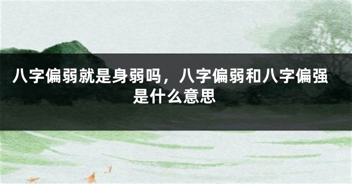 八字偏弱就是身弱吗，八字偏弱和八字偏强是什么意思