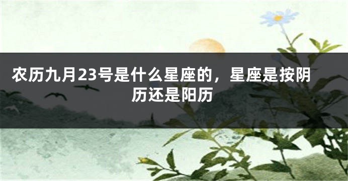 农历九月23号是什么星座的，星座是按阴历还是阳历