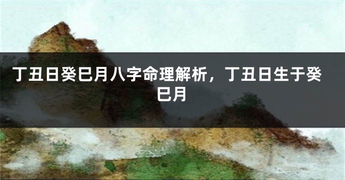 丁丑日癸巳月八字命理解析，丁丑日生于癸巳月