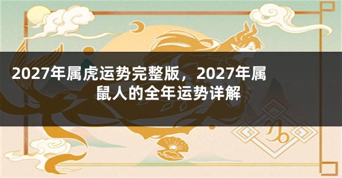 2027年属虎运势完整版，2027年属鼠人的全年运势详解