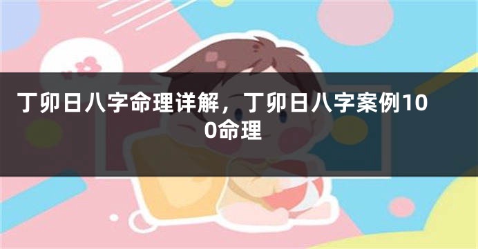 丁卯日八字命理详解，丁卯日八字案例100命理