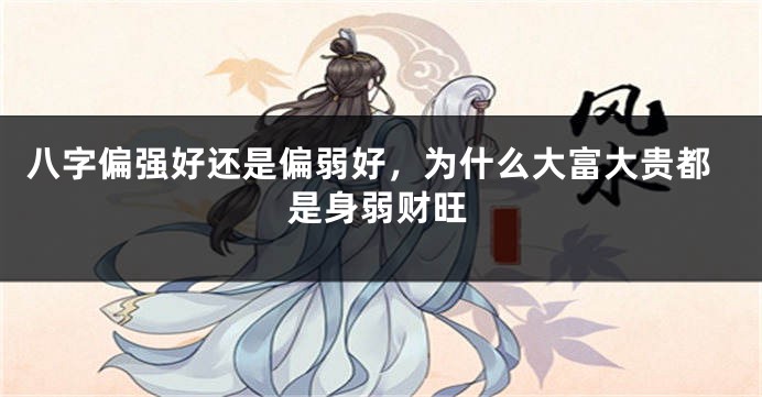 八字偏强好还是偏弱好，为什么大富大贵都是身弱财旺