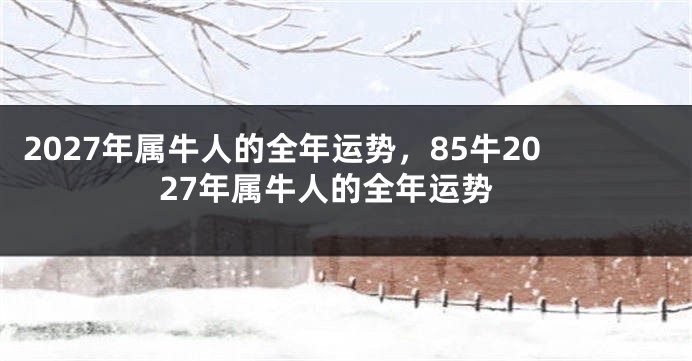 2027年属牛人的全年运势，85牛2027年属牛人的全年运势