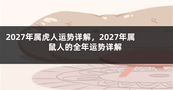 2027年属虎人运势详解，2027年属鼠人的全年运势详解