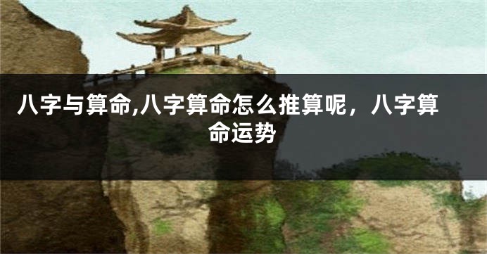 八字与算命,八字算命怎么推算呢，八字算命运势