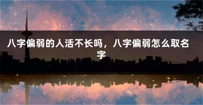 八字偏弱的人活不长吗，八字偏弱怎么取名字