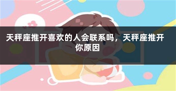 天秤座推开喜欢的人会联系吗，天秤座推开你原因