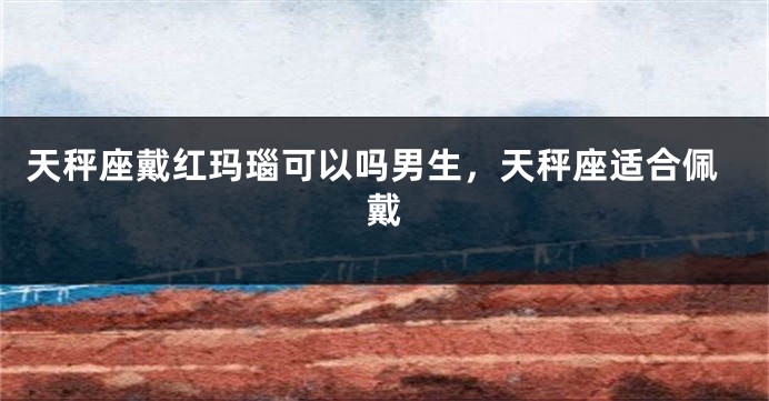 天秤座戴红玛瑙可以吗男生，天秤座适合佩戴