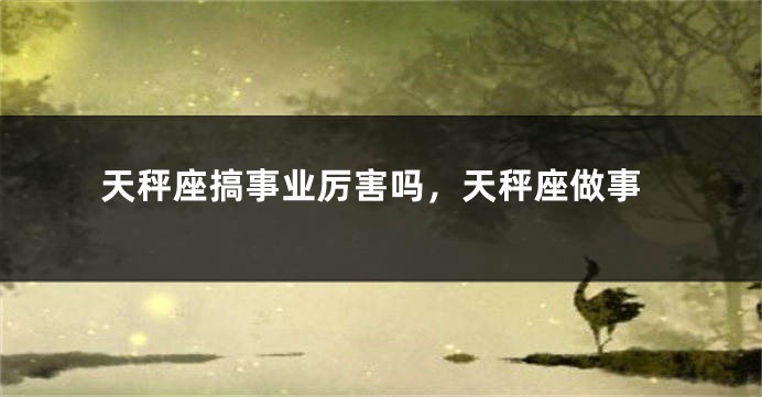 天秤座搞事业厉害吗，天秤座做事