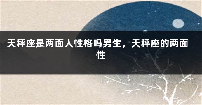 天秤座是两面人性格吗男生，天秤座的两面性
