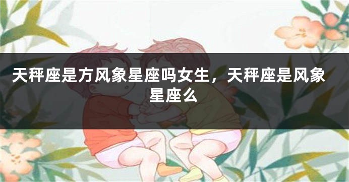 天秤座是方风象星座吗女生，天秤座是风象星座么