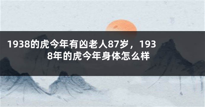 1938的虎今年有凶老人87岁，1938年的虎今年身体怎么样