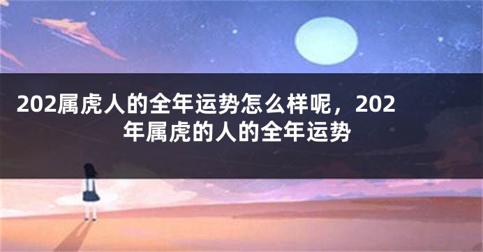 202属虎人的全年运势怎么样呢，202年属虎的人的全年运势