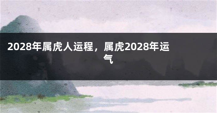 2028年属虎人运程，属虎2028年运气
