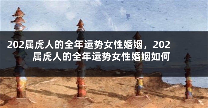 202属虎人的全年运势女性婚姻，202属虎人的全年运势女性婚姻如何
