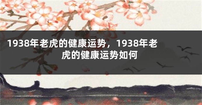 1938年老虎的健康运势，1938年老虎的健康运势如何