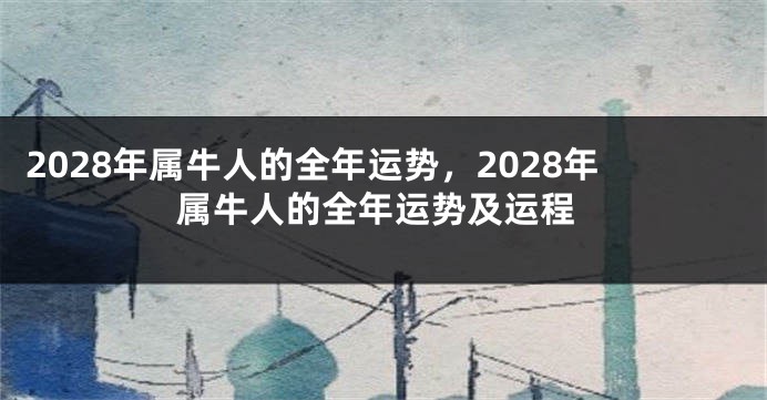 2028年属牛人的全年运势，2028年属牛人的全年运势及运程