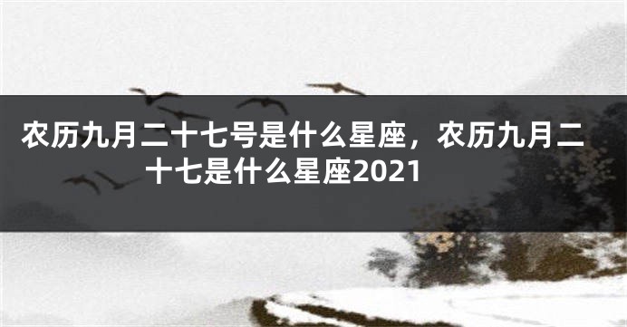 农历九月二十七号是什么星座，农历九月二十七是什么星座2021