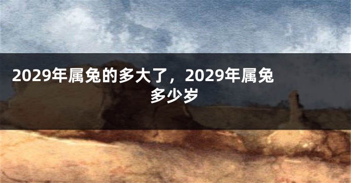 2029年属兔的多大了，2029年属兔多少岁