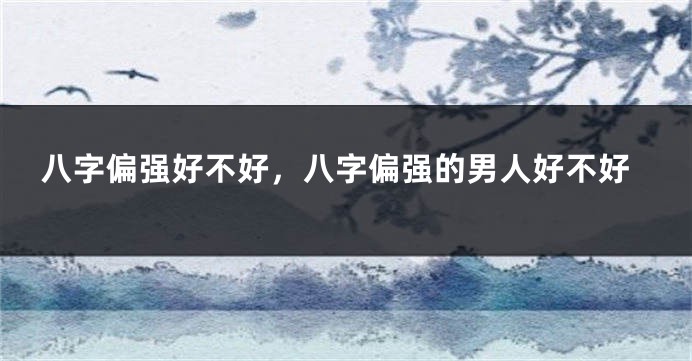 八字偏强好不好，八字偏强的男人好不好