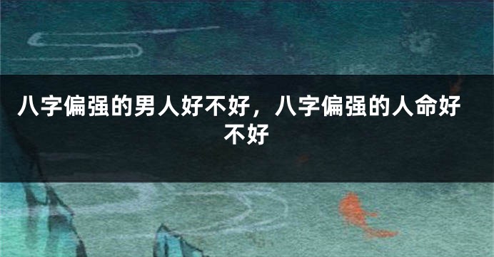 八字偏强的男人好不好，八字偏强的人命好不好