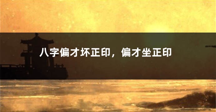 八字偏才坏正印，偏才坐正印