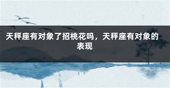 天秤座有对象了招桃花吗，天秤座有对象的表现
