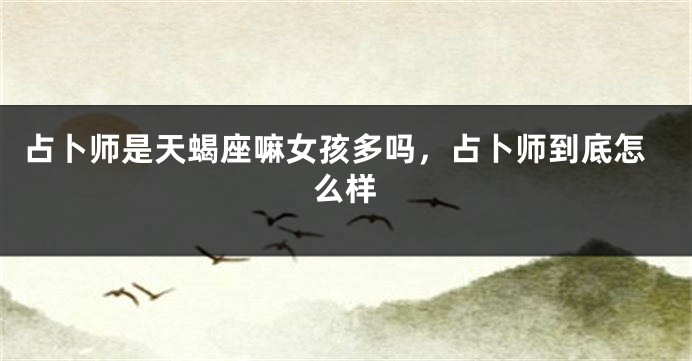 占卜师是天蝎座嘛女孩多吗，占卜师到底怎么样