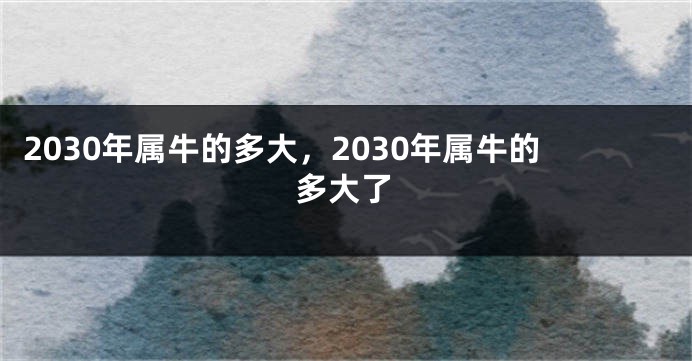 2030年属牛的多大，2030年属牛的多大了