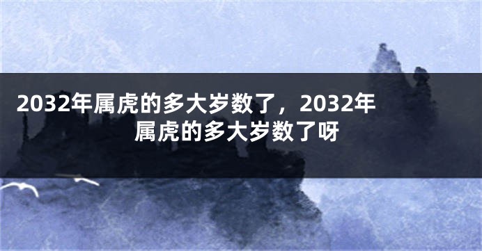 2032年属虎的多大岁数了，2032年属虎的多大岁数了呀